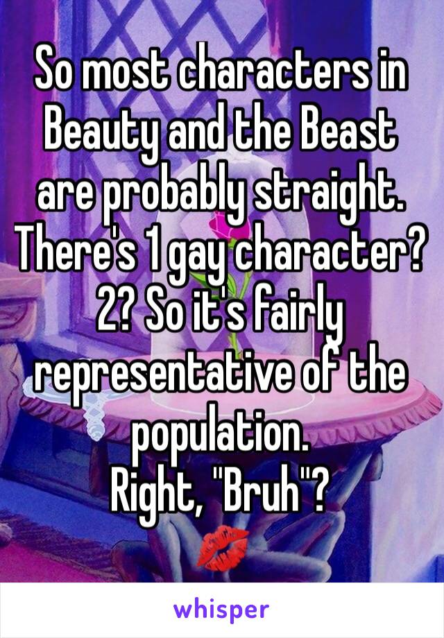 So most characters in Beauty and the Beast are probably straight. There's 1 gay character? 2? So it's fairly representative of the population. 
Right, "Bruh"? 
💋