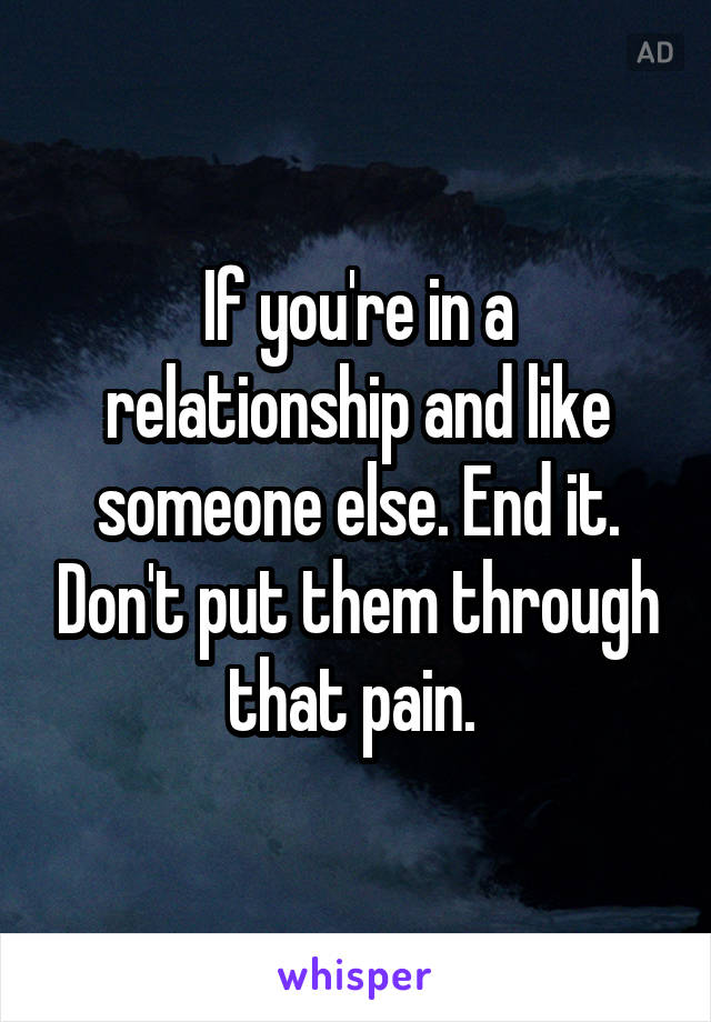 If you're in a relationship and like someone else. End it. Don't put them through that pain. 