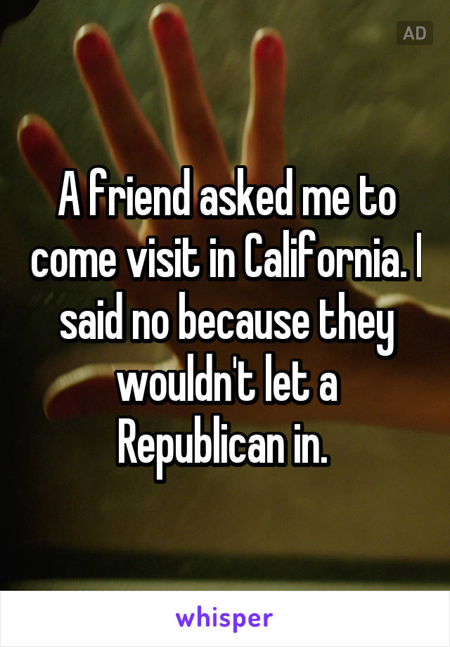 A friend asked me to come visit in California. I said no because they wouldn't let a Republican in. 