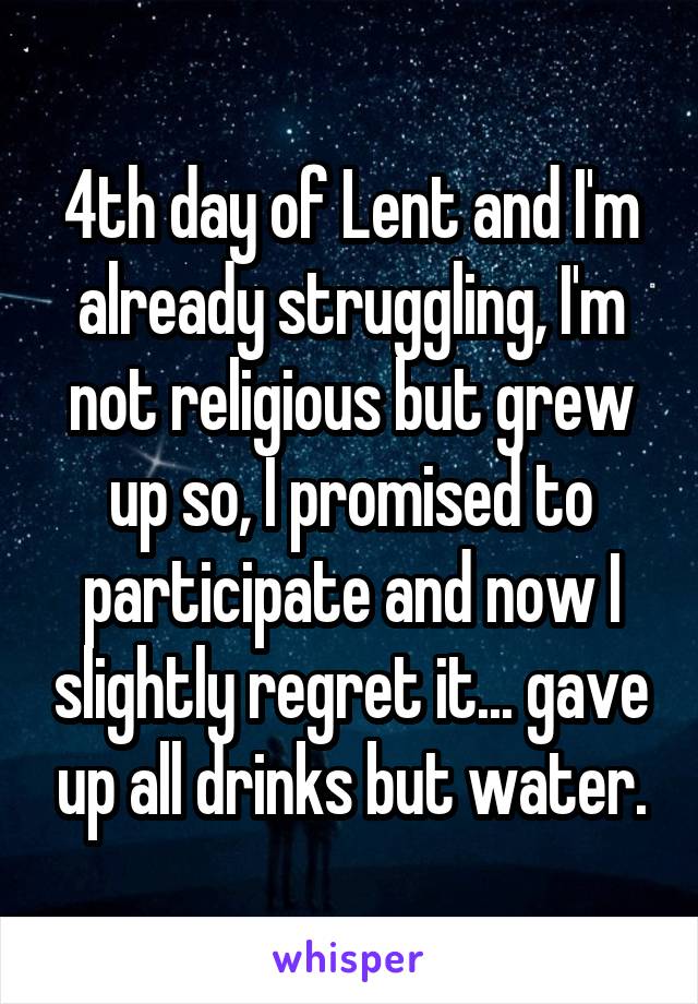 4th day of Lent and I'm already struggling, I'm not religious but grew up so, I promised to participate and now I slightly regret it... gave up all drinks but water.