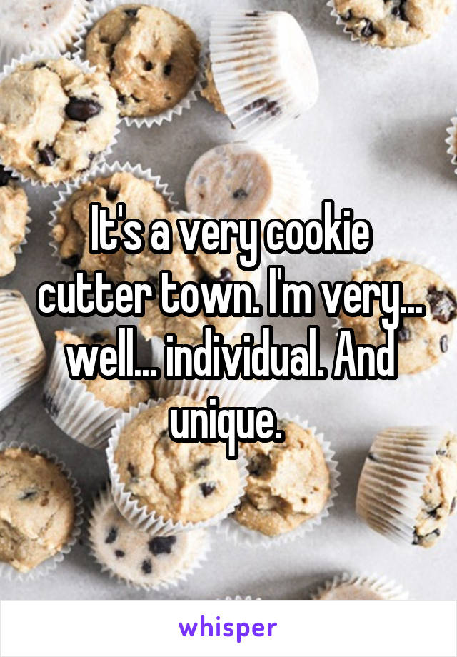 It's a very cookie cutter town. I'm very... well... individual. And unique. 