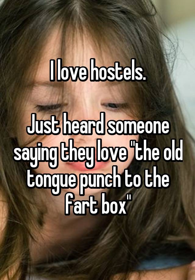 I love hostels.

Just heard someone saying they love "the old tongue punch to the fart box"