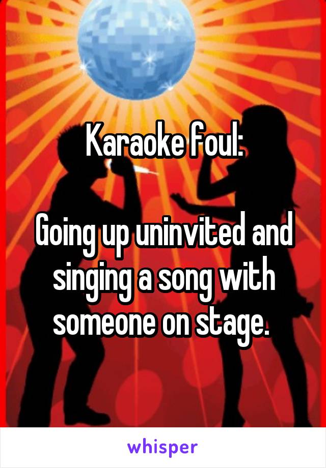 Karaoke foul:

Going up uninvited and singing a song with someone on stage. 