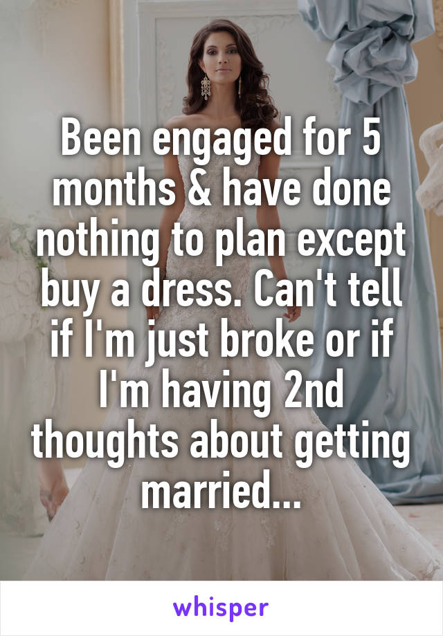 Been engaged for 5 months & have done nothing to plan except buy a dress. Can't tell if I'm just broke or if I'm having 2nd thoughts about getting married...