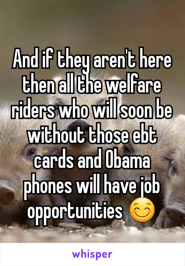 And if they aren't here then all the welfare riders who will soon be without those ebt cards and Obama phones will have job opportunities 😊