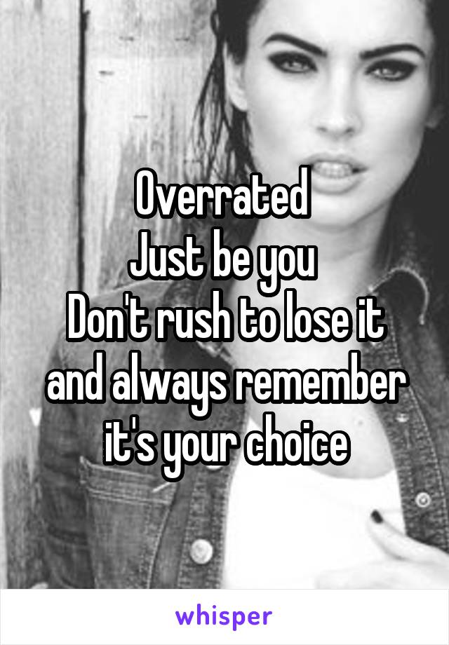 Overrated 
Just be you 
Don't rush to lose it and always remember it's your choice