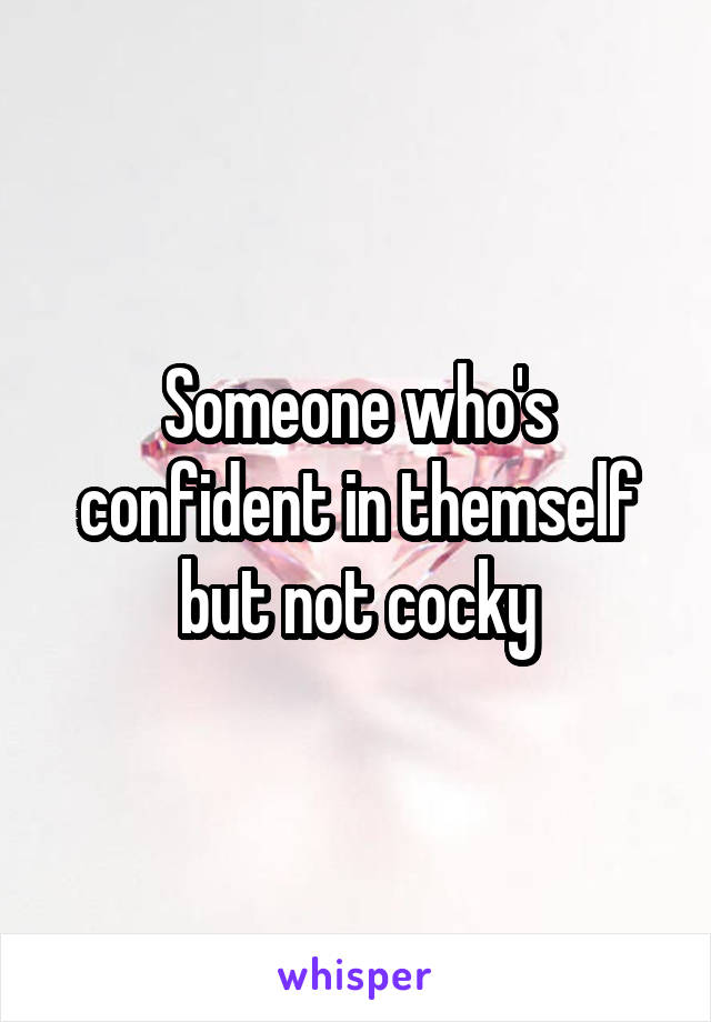 Someone who's confident in themself but not cocky