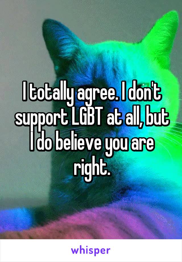 I totally agree. I don't support LGBT at all, but I do believe you are right.