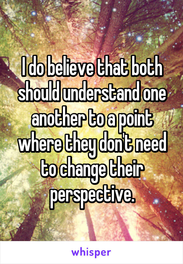 I do believe that both should understand one another to a point where they don't need to change their perspective.