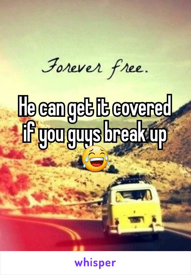 He can get it covered if you guys break up 😂