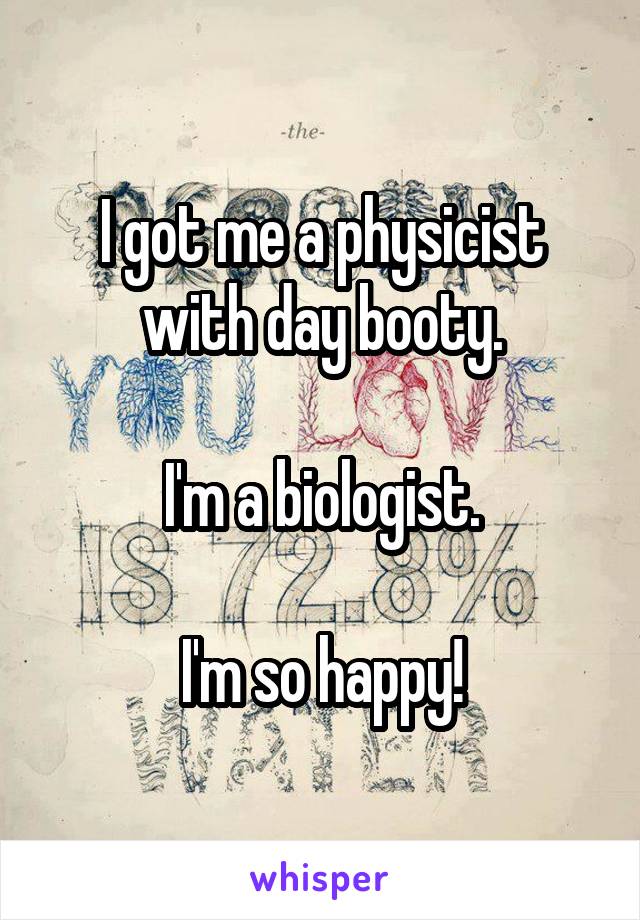 I got me a physicist with day booty.

I'm a biologist.

I'm so happy!