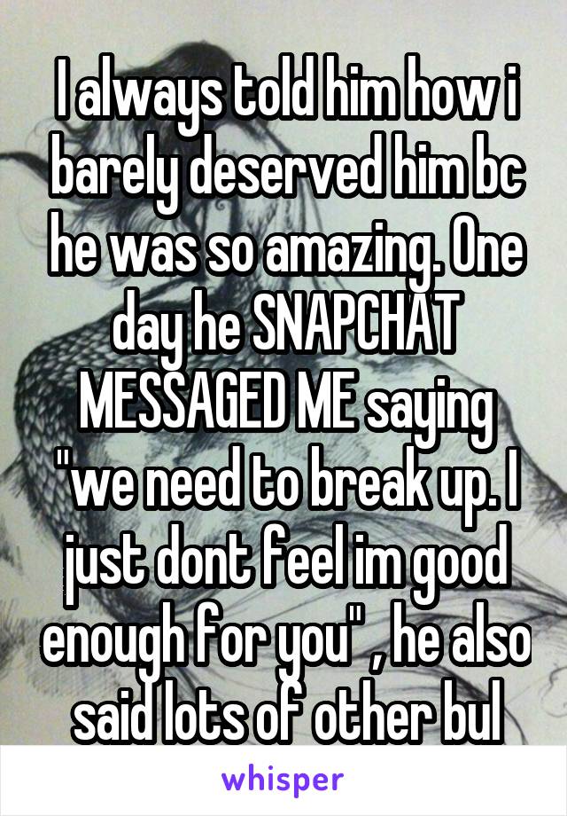 I always told him how i barely deserved him bc he was so amazing. One day he SNAPCHAT MESSAGED ME saying "we need to break up. I just dont feel im good enough for you" , he also said lots of other bul