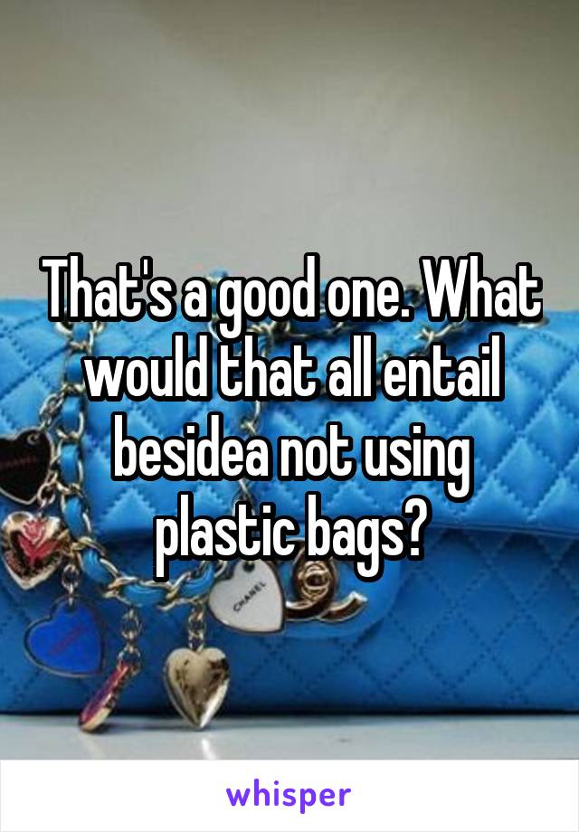 That's a good one. What would that all entail besidea not using plastic bags?