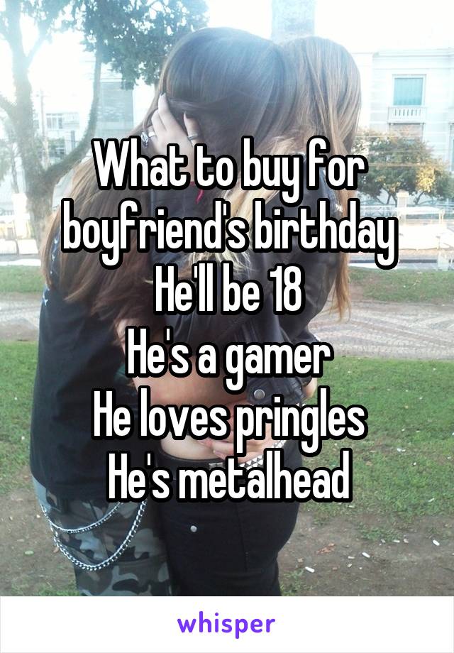 What to buy for boyfriend's birthday
He'll be 18
He's a gamer
He loves pringles
He's metalhead