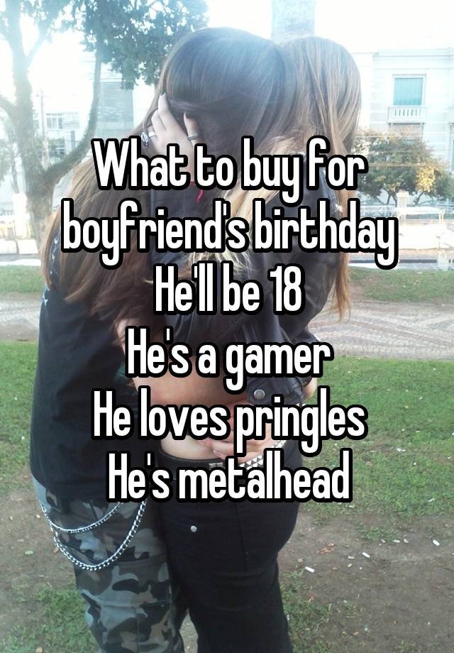 What to buy for boyfriend's birthday
He'll be 18
He's a gamer
He loves pringles
He's metalhead