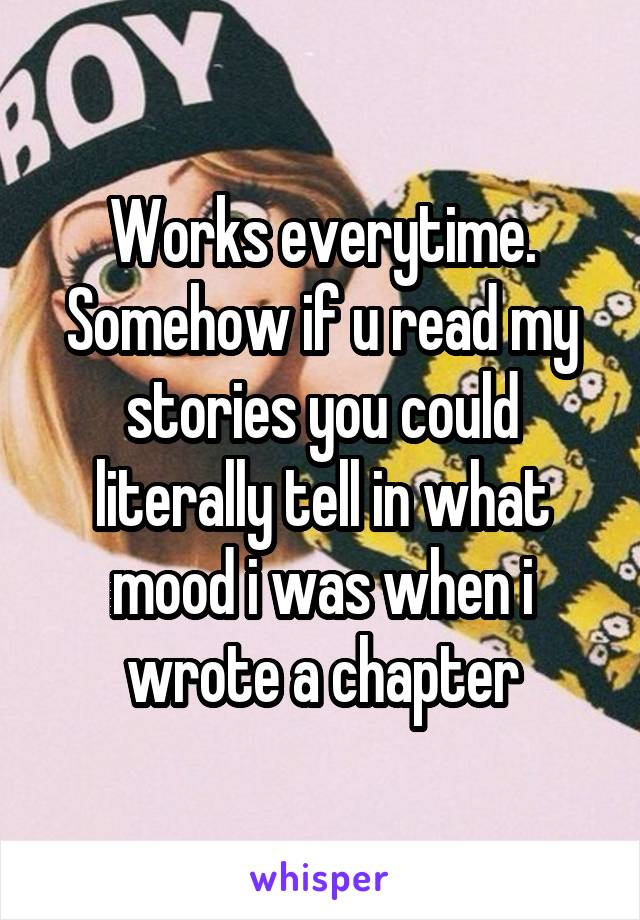 Works everytime. Somehow if u read my stories you could literally tell in what mood i was when i wrote a chapter