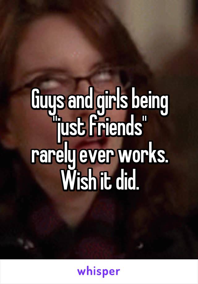 Guys and girls being "just friends"
rarely ever works.
Wish it did.