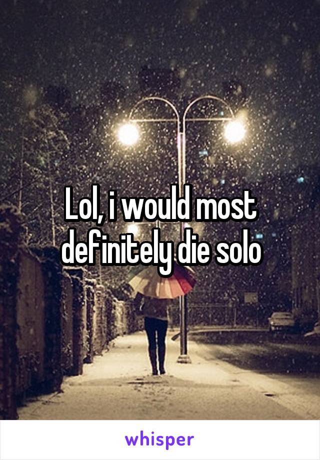 Lol, i would most definitely die solo