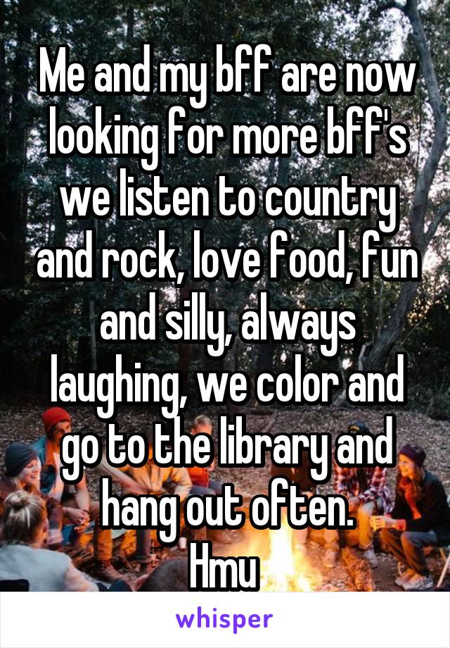 Me and my bff are now looking for more bff's we listen to country and rock, love food, fun and silly, always laughing, we color and go to the library and hang out often.
Hmu 