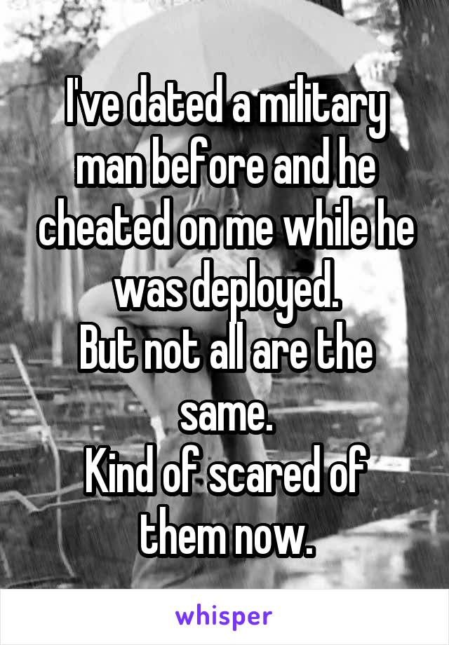 I've dated a military man before and he cheated on me while he was deployed.
But not all are the same.
Kind of scared of them now.