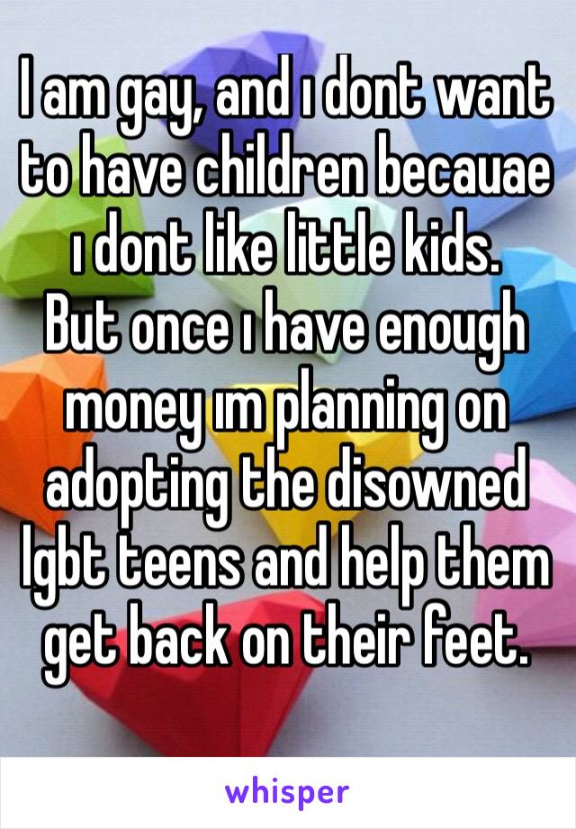 I am gay, and ı dont want to have children becauae ı dont like little kids. 
But once ı have enough money ım planning on adopting the disowned lgbt teens and help them get back on their feet. 