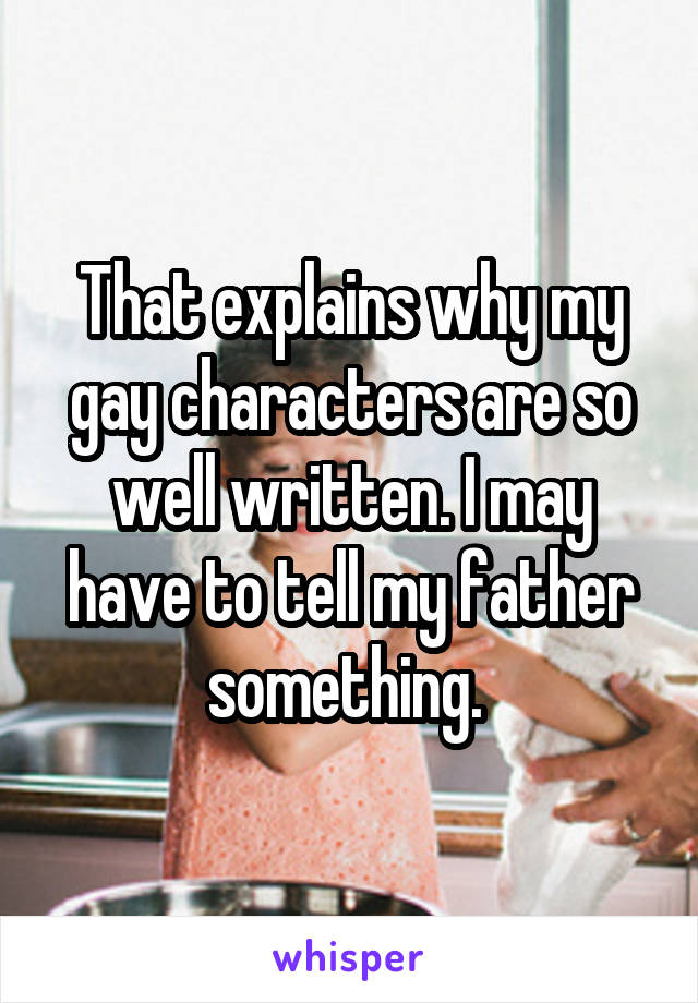 That explains why my gay characters are so well written. I may have to tell my father something. 