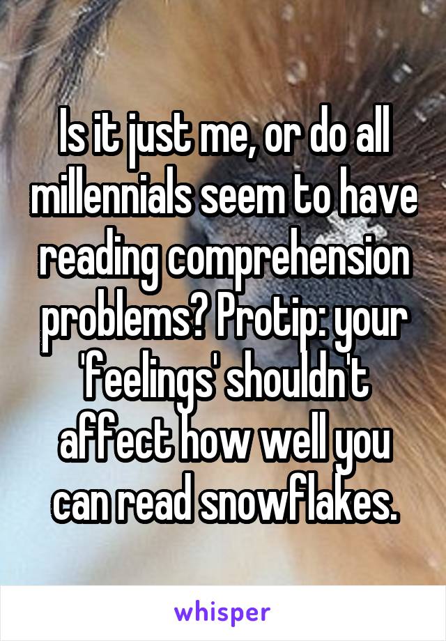 Is it just me, or do all millennials seem to have reading comprehension problems? Protip: your 'feelings' shouldn't affect how well you can read snowflakes.