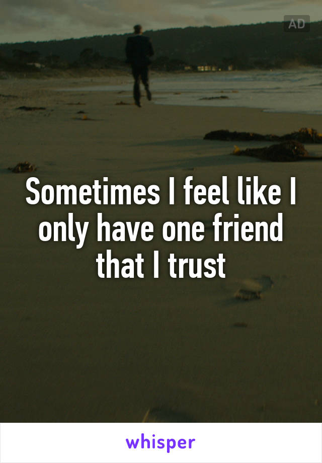 Sometimes I feel like I only have one friend that I trust
