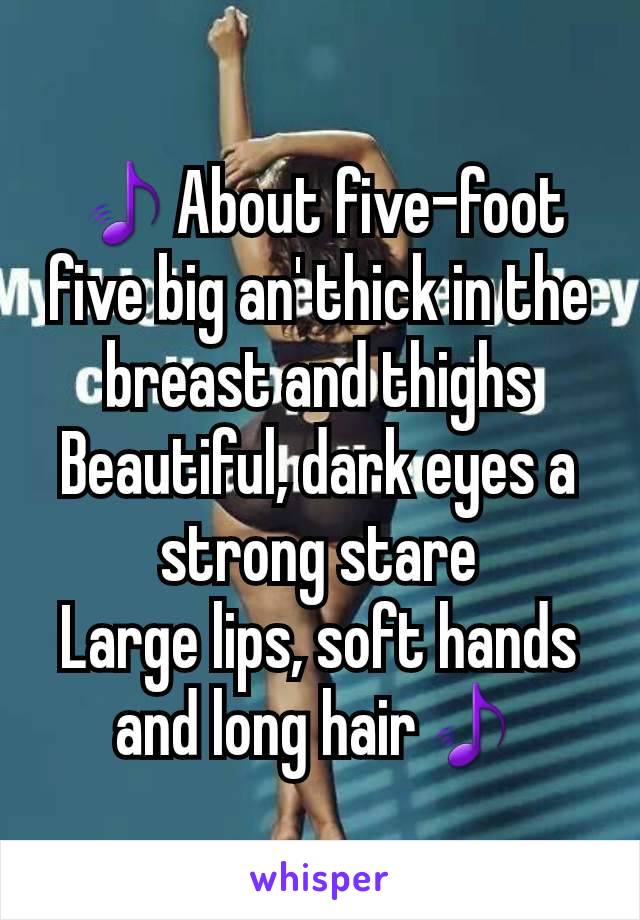 🎵About five-foot five big an' thick in the breast and thighs
Beautiful, dark eyes a strong stare
Large lips, soft hands and long hair🎵