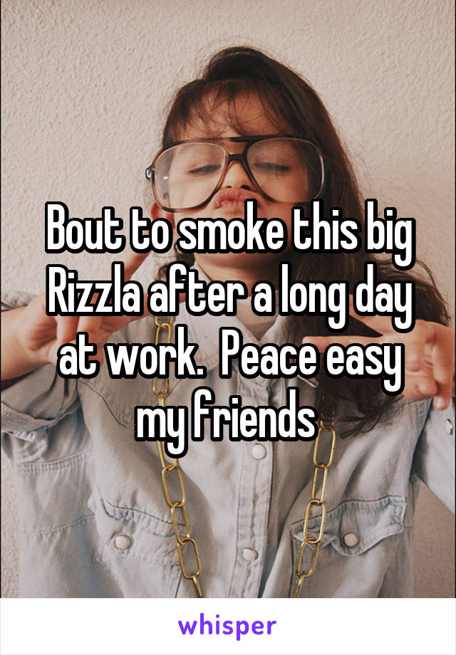 Bout to smoke this big Rizzla after a long day at work.  Peace easy my friends 