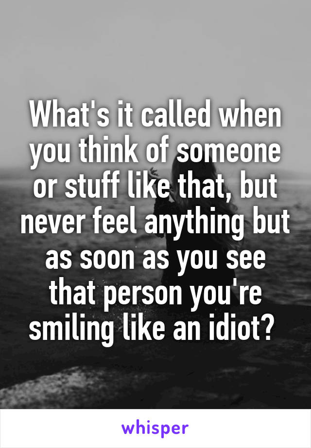 What's it called when you think of someone or stuff like that, but never feel anything but as soon as you see that person you're smiling like an idiot? 
