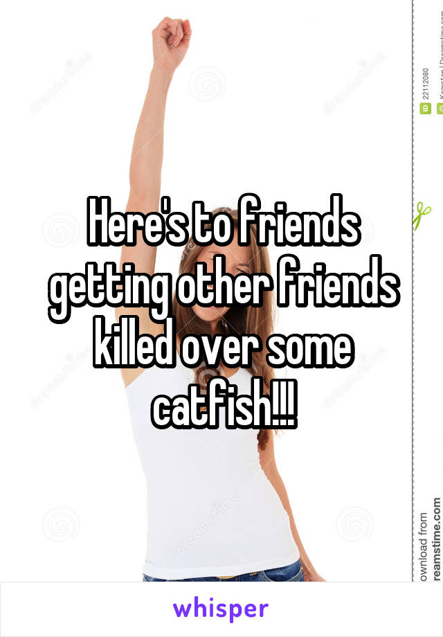 Here's to friends getting other friends killed over some catfish!!!
