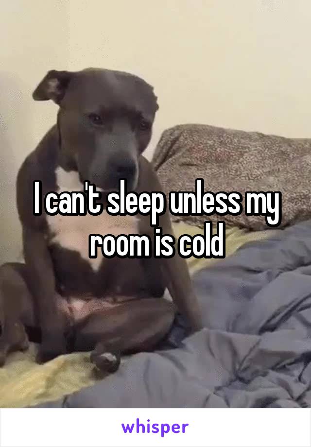 I can't sleep unless my room is cold