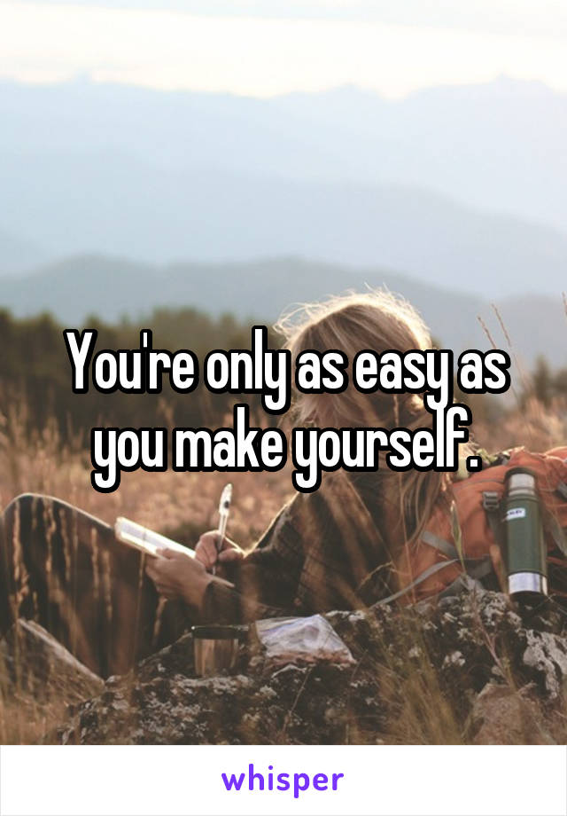You're only as easy as you make yourself.