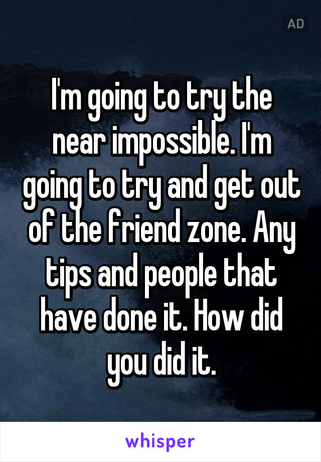 I'm going to try the near impossible. I'm going to try and get out of the friend zone. Any tips and people that have done it. How did you did it.