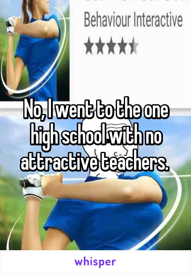 No, I went to the one high school with no attractive teachers. 