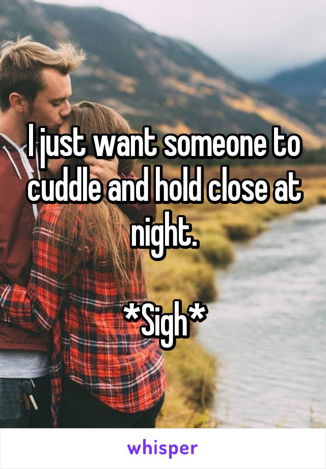 I just want someone to cuddle and hold close at night.

*Sigh*