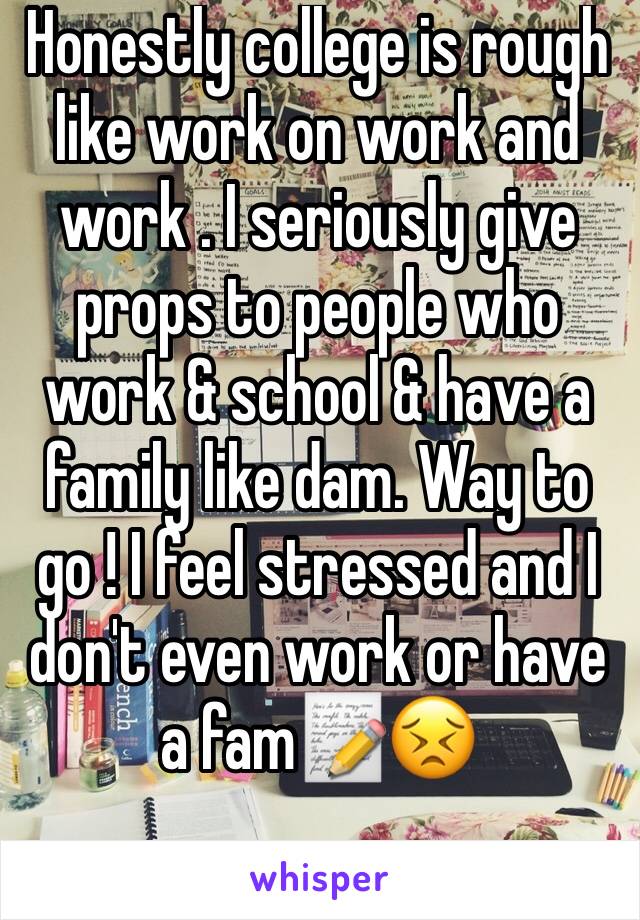 Honestly college is rough like work on work and work . I seriously give props to people who work & school & have a family like dam. Way to go ! I feel stressed and I don't even work or have a fam📝😣