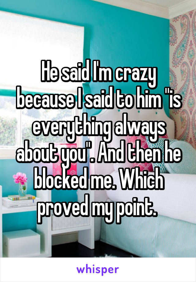 He said I'm crazy because I said to him "is everything always about you". And then he blocked me. Which proved my point. 