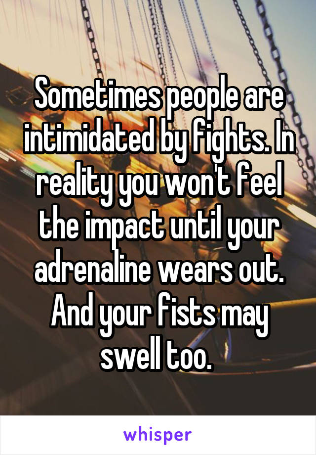 Sometimes people are intimidated by fights. In reality you won't feel the impact until your adrenaline wears out. And your fists may swell too. 