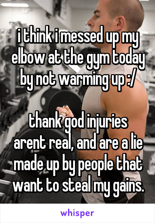 i think i messed up my elbow at the gym today by not warming up :/

thank god injuries arent real, and are a lie made up by people that want to steal my gains.