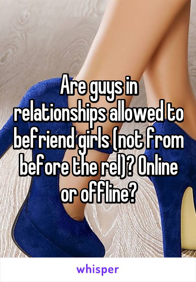 Are guys in relationships allowed to befriend girls (not from before the rel)? Online or offline?