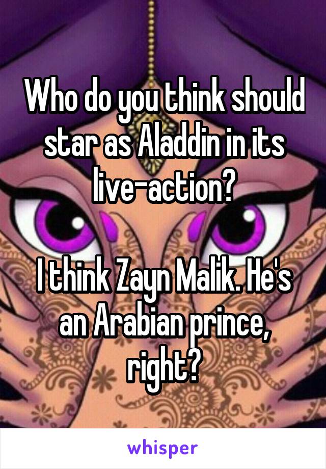Who do you think should star as Aladdin in its live-action?

I think Zayn Malik. He's an Arabian prince, right?