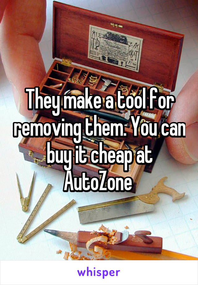 They make a tool for removing them. You can buy it cheap at AutoZone 