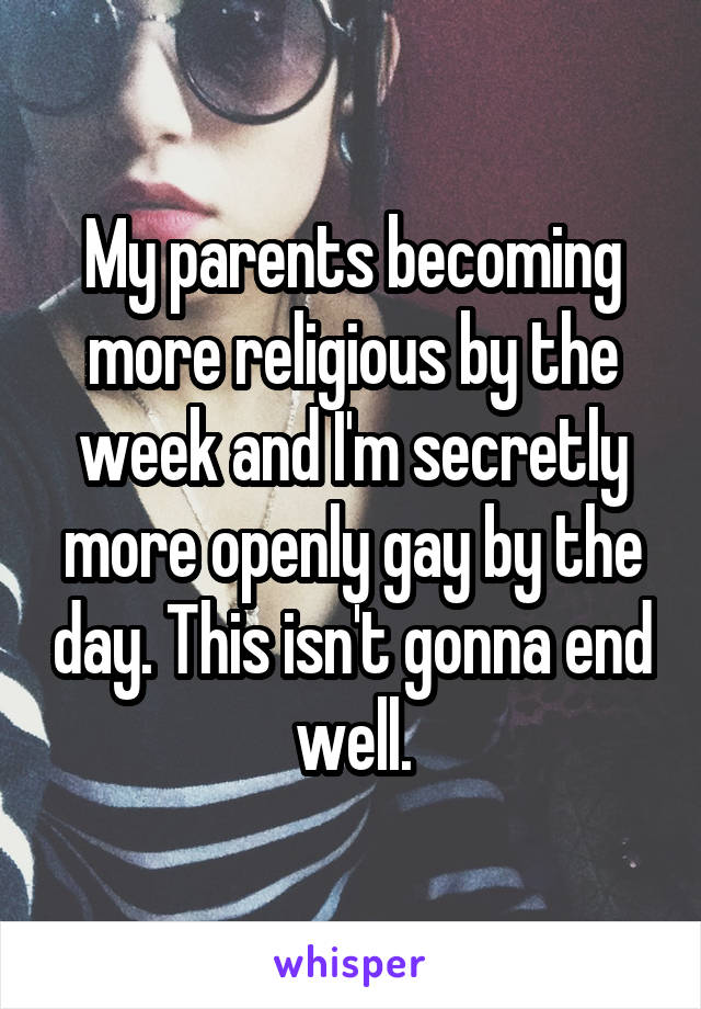 My parents becoming more religious by the week and I'm secretly more openly gay by the day. This isn't gonna end well.