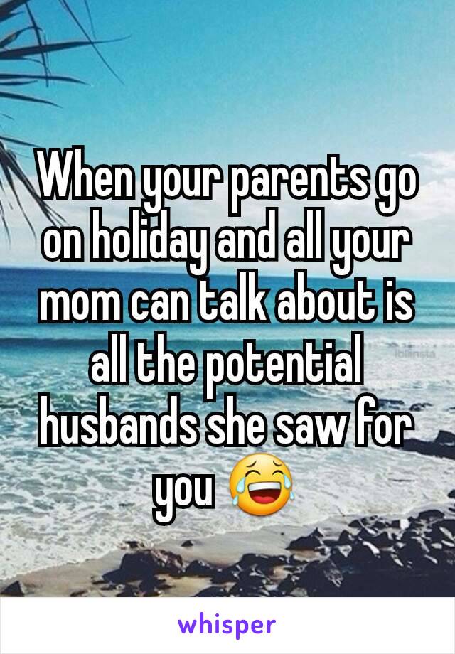 When your parents go on holiday and all your mom can talk about is all the potential husbands she saw for you 😂