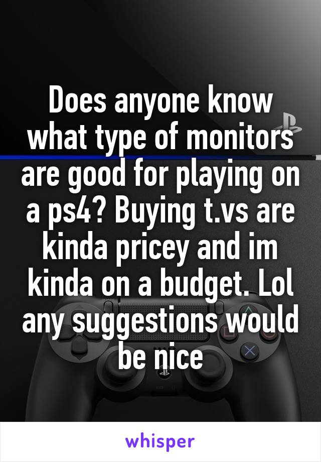 Does anyone know what type of monitors are good for playing on a ps4? Buying t.vs are kinda pricey and im kinda on a budget. Lol any suggestions would be nice
