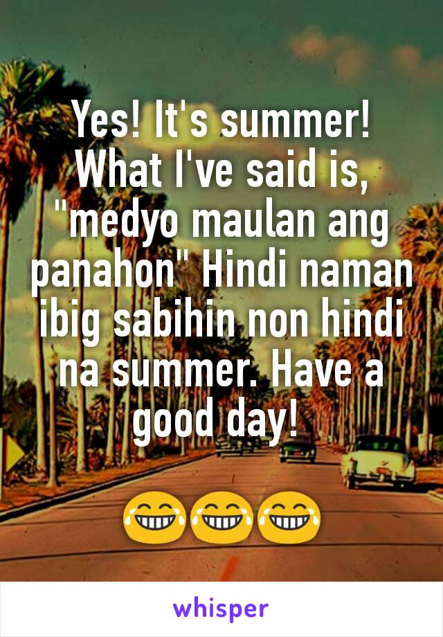 Yes! It's summer! What I've said is, "medyo maulan ang panahon" Hindi naman ibig sabihin non hindi na summer. Have a good day! 

😂😂😂