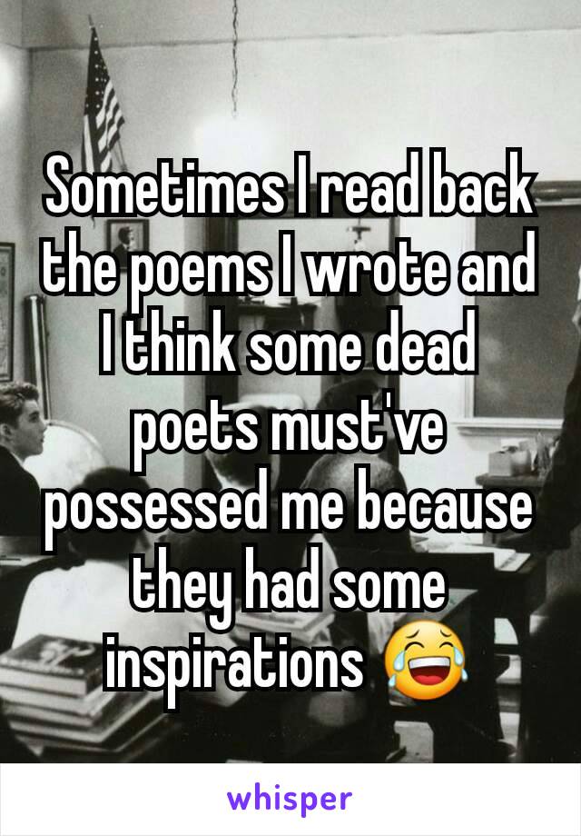Sometimes I read back the poems I wrote and I think some dead poets must've possessed me because they had some inspirations 😂