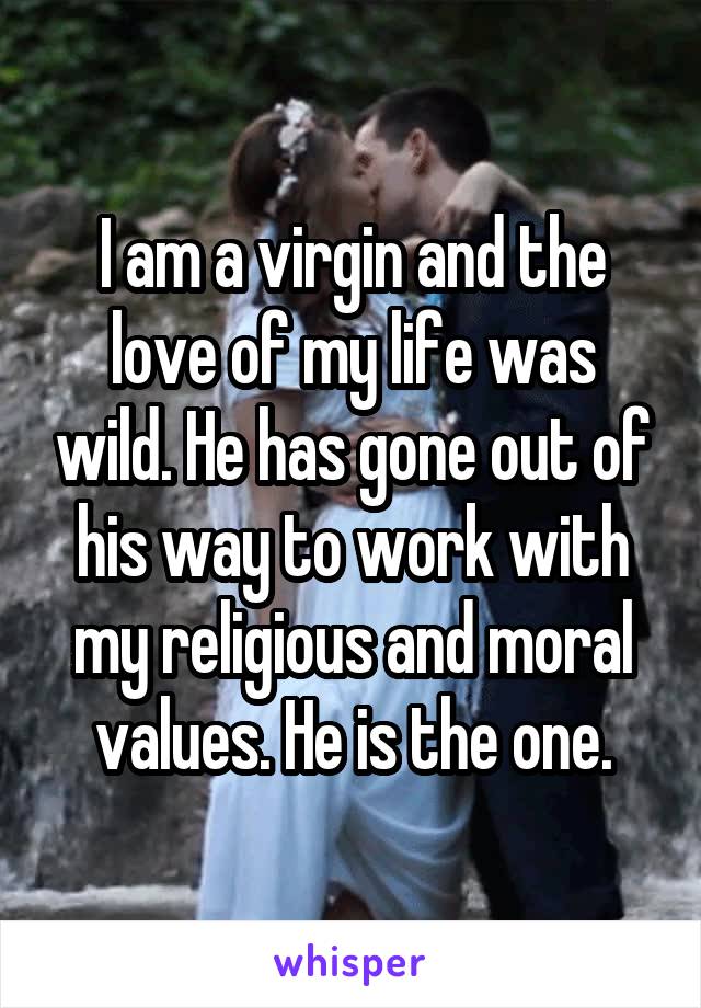 I am a virgin and the love of my life was wild. He has gone out of his way to work with my religious and moral values. He is the one.